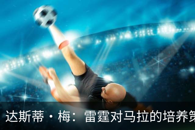 达斯蒂·梅：雷霆对马拉的培养策略显著提高其NBA适应能力